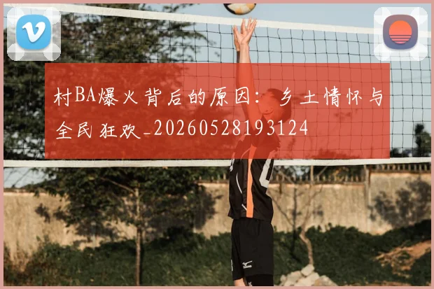 村BA爆火背后的原因：乡土情怀与全民狂欢_20260528193124
