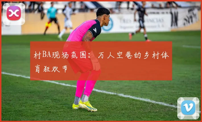 村BA现场氛围:万人空巷的乡村体育狂欢节