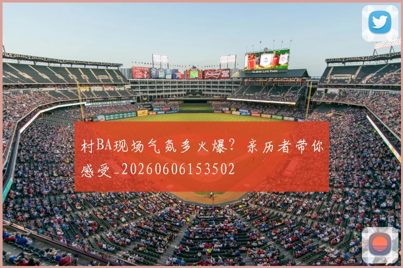 村BA现场气氛多火爆？亲历者带你感受_20260606153502
