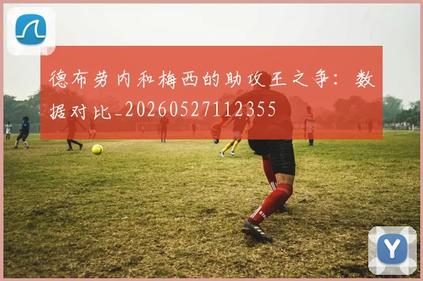 德布劳内和梅西的助攻王之争：数据对比_20260527112355