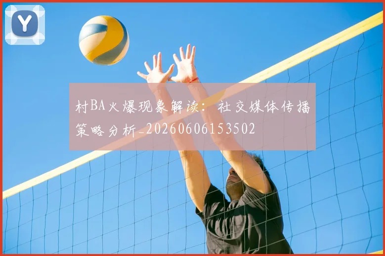 村BA火爆现象解读：社交媒体传播策略分析_20260606153502