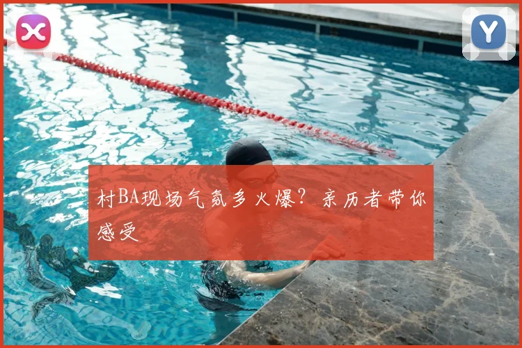 村BA现场气氛多火爆？亲历者带你感受