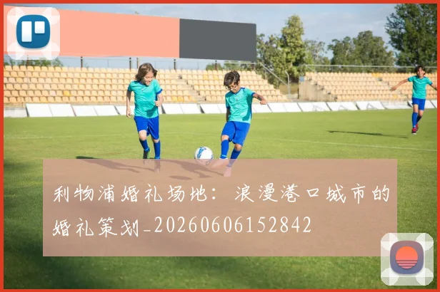 利物浦婚礼场地：浪漫港口城市的婚礼策划_20260606152842