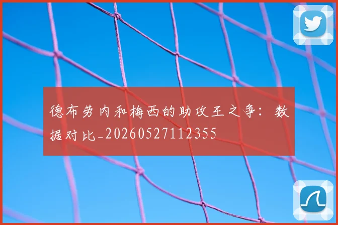 德布劳内和梅西的助攻王之争:数据对比_20260527112355
